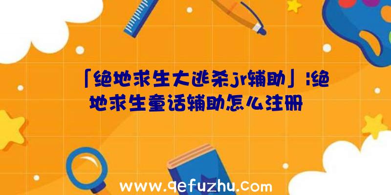 「绝地求生大逃杀jr辅助」|绝地求生童话辅助怎么注册